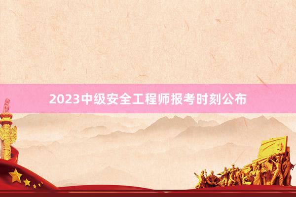 2023中级安全工程师报考时刻公布